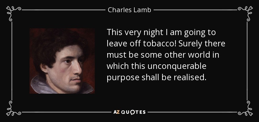 This very night I am going to leave off tobacco! Surely there must be some other world in which this unconquerable purpose shall be realised. - Charles Lamb