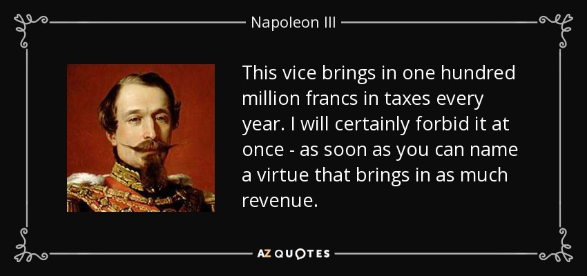 This vice brings in one hundred million francs in taxes every year. I will certainly forbid it at once - as soon as you can name a virtue that brings in as much revenue. - Napoleon III