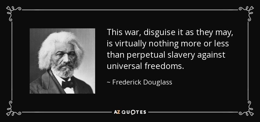 This war, disguise it as they may, is virtually nothing more or less than perpetual slavery against universal freedoms. - Frederick Douglass