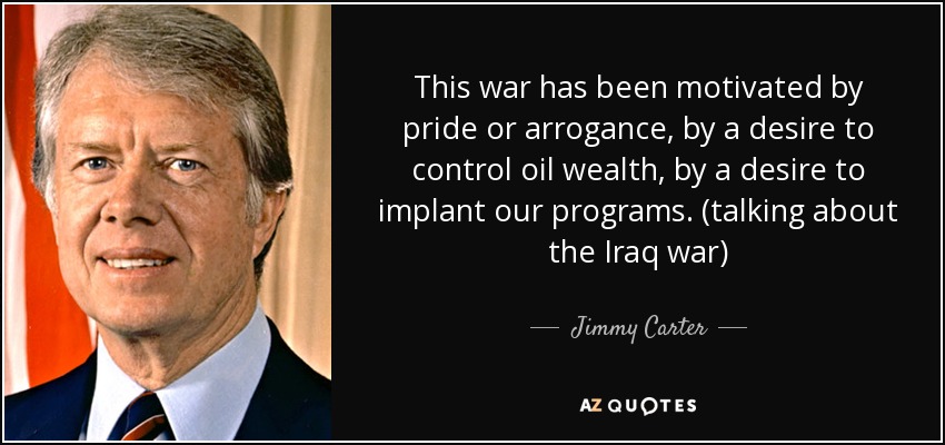 This war has been motivated by pride or arrogance, by a desire to control oil wealth, by a desire to implant our programs. (talking about the Iraq war) - Jimmy Carter