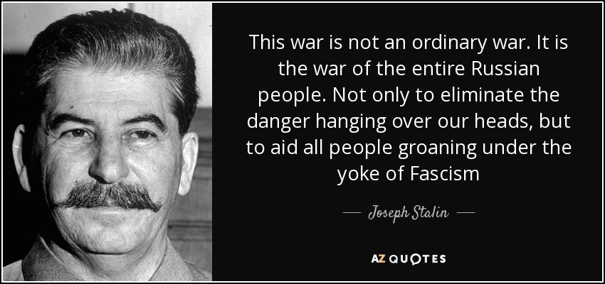 This war is not an ordinary war. It is the war of the entire Russian people. Not only to eliminate the danger hanging over our heads, but to aid all people groaning under the yoke of Fascism - Joseph Stalin