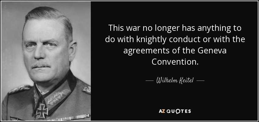 This war no longer has anything to do with knightly conduct or with the agreements of the Geneva Convention. - Wilhelm Keitel