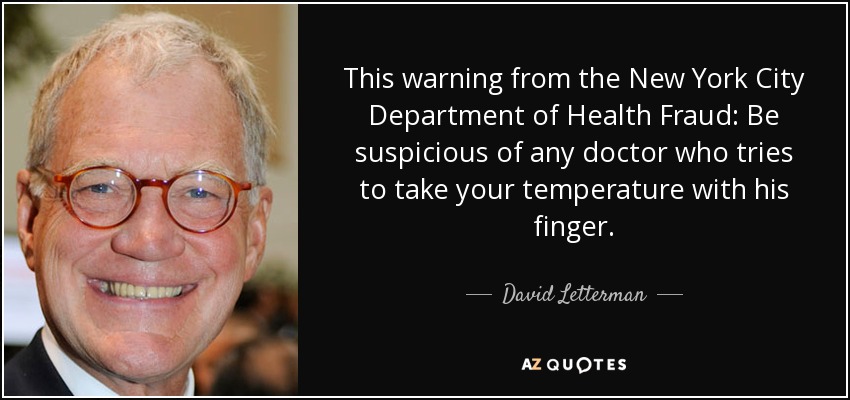 This warning from the New York City Department of Health Fraud: Be suspicious of any doctor who tries to take your temperature with his finger. - David Letterman