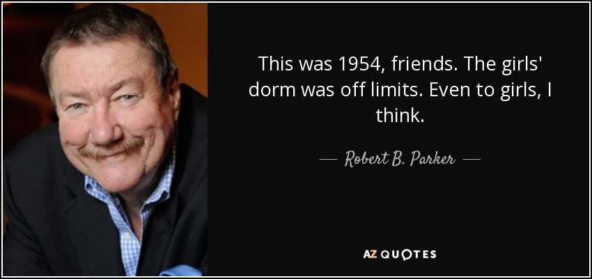 This was 1954, friends. The girls' dorm was off limits. Even to girls, I think. - Robert B. Parker