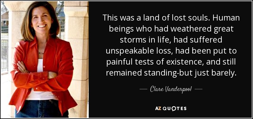 This was a land of lost souls. Human beings who had weathered great storms in life, had suffered unspeakable loss, had been put to painful tests of existence, and still remained standing-but just barely. - Clare Vanderpool