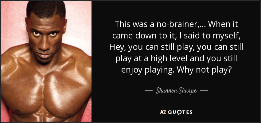 This was a no-brainer, ... When it came down to it, I said to myself, Hey, you can still play, you can still play at a high level and you still enjoy playing. Why not play? - Shannon Sharpe