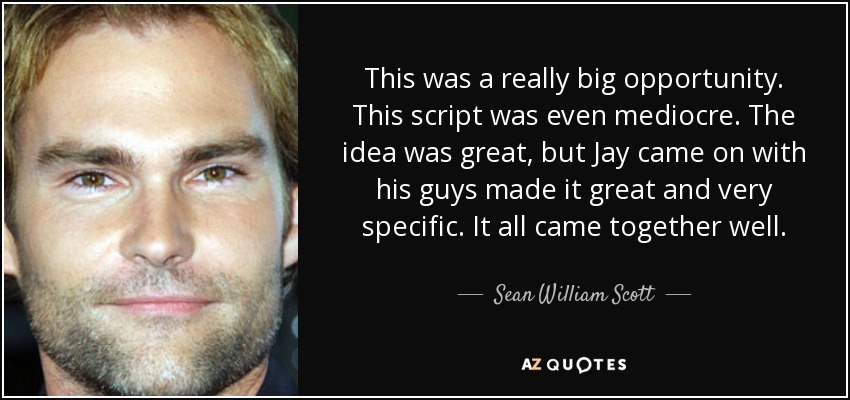 This was a really big opportunity. This script was even mediocre. The idea was great, but Jay came on with his guys made it great and very specific. It all came together well. - Sean William Scott
