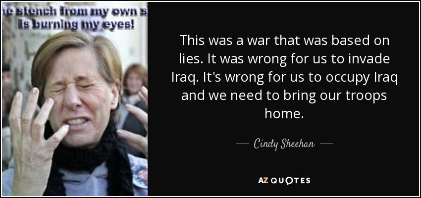 This was a war that was based on lies. It was wrong for us to invade Iraq. It's wrong for us to occupy Iraq and we need to bring our troops home. - Cindy Sheehan