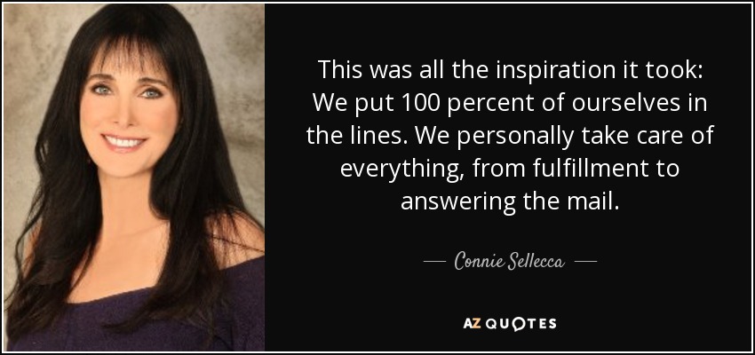 This was all the inspiration it took: We put 100 percent of ourselves in the lines. We personally take care of everything, from fulfillment to answering the mail. - Connie Sellecca