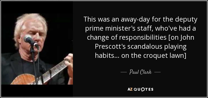This was an away-day for the deputy prime minister's staff, who've had a change of responsibilities [on John Prescott's scandalous playing habits... on the croquet lawn] - Paul Clark