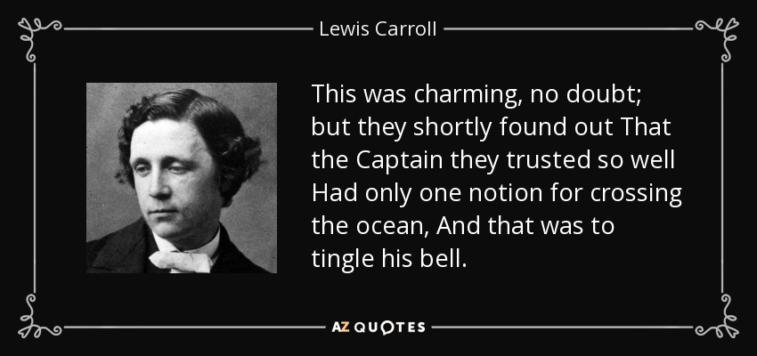 This was charming, no doubt; but they shortly found out That the Captain they trusted so well Had only one notion for crossing the ocean, And that was to tingle his bell. - Lewis Carroll