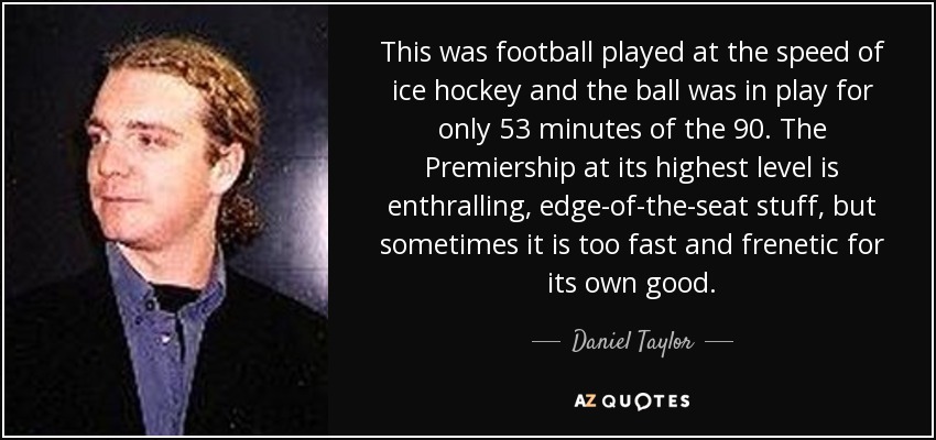 This was football played at the speed of ice hockey and the ball was in play for only 53 minutes of the 90. The Premiership at its highest level is enthralling, edge-of-the-seat stuff, but sometimes it is too fast and frenetic for its own good. - Daniel Taylor