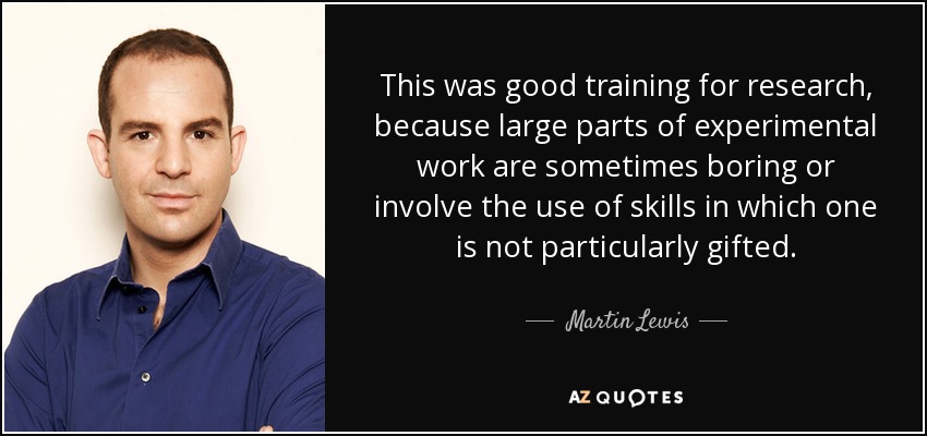 This was good training for research, because large parts of experimental work are sometimes boring or involve the use of skills in which one is not particularly gifted. - Martin Lewis