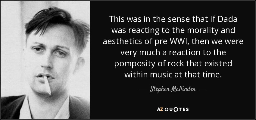 This was in the sense that if Dada was reacting to the morality and aesthetics of pre-WWI, then we were very much a reaction to the pomposity of rock that existed within music at that time. - Stephen Mallinder