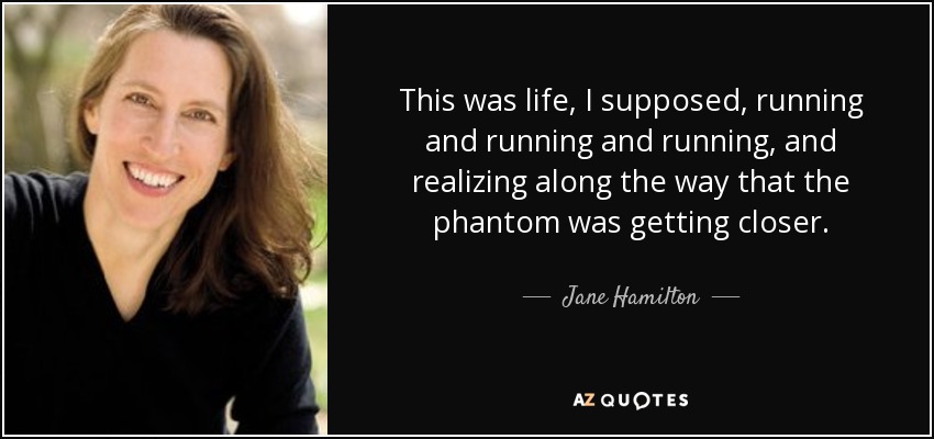 This was life, I supposed, running and running and running, and realizing along the way that the phantom was getting closer. - Jane Hamilton