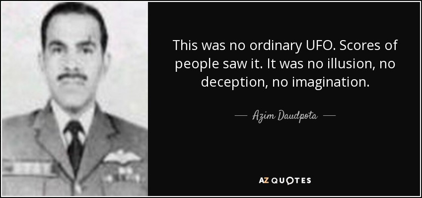 This was no ordinary UFO. Scores of people saw it. It was no illusion, no deception, no imagination. - Azim Daudpota