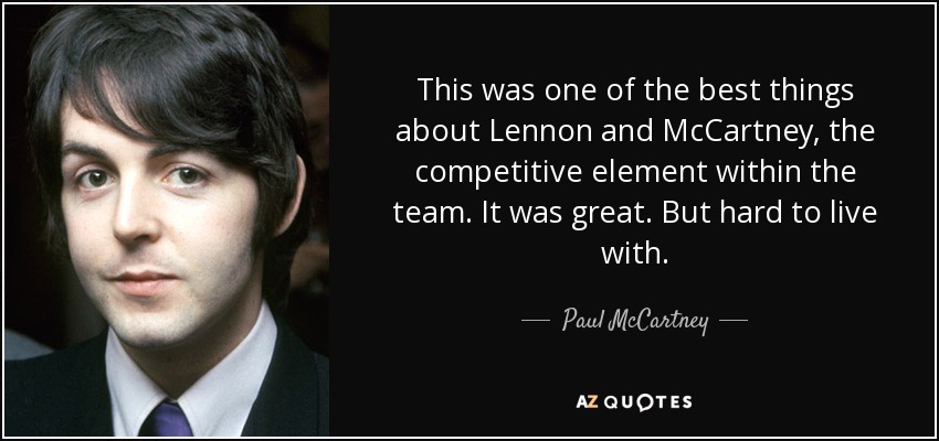 This was one of the best things about Lennon and McCartney, the competitive element within the team. It was great. But hard to live with. - Paul McCartney