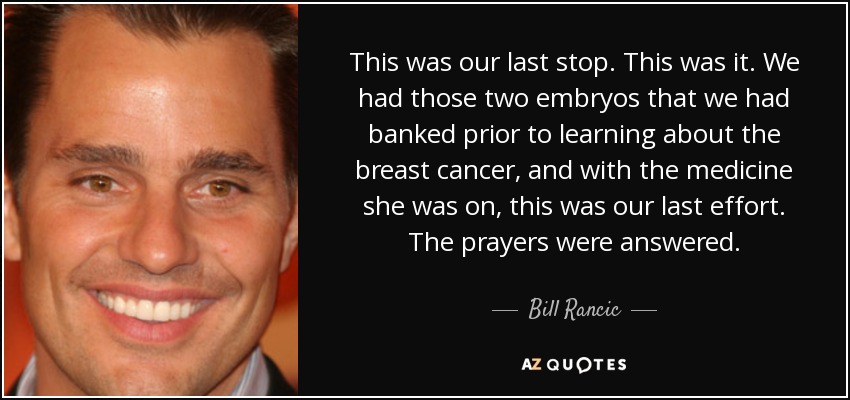 This was our last stop. This was it. We had those two embryos that we had banked prior to learning about the breast cancer, and with the medicine she was on, this was our last effort. The prayers were answered. - Bill Rancic