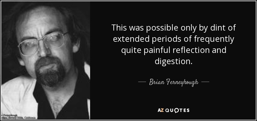 This was possible only by dint of extended periods of frequently quite painful reflection and digestion. - Brian Ferneyhough