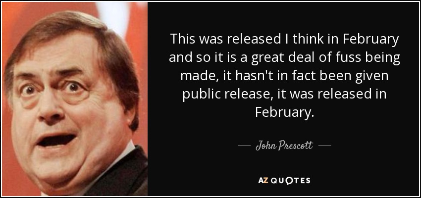 This was released I think in February and so it is a great deal of fuss being made, it hasn't in fact been given public release, it was released in February. - John Prescott