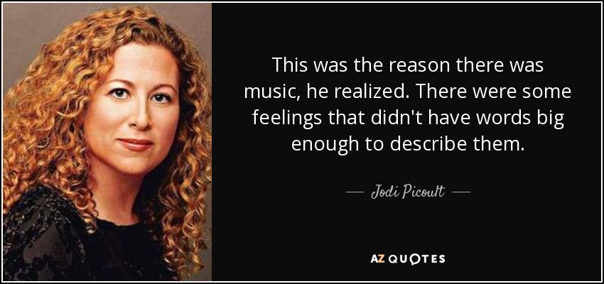 This was the reason there was music, he realized. There were some feelings that didn't have words big enough to describe them. - Jodi Picoult