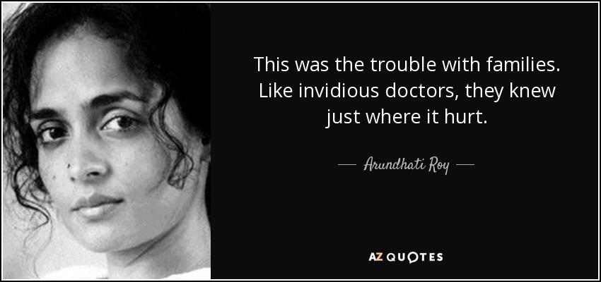 This was the trouble with families. Like invidious doctors, they knew just where it hurt. - Arundhati Roy