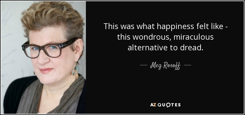 This was what happiness felt like - this wondrous, miraculous alternative to dread. - Meg Rosoff