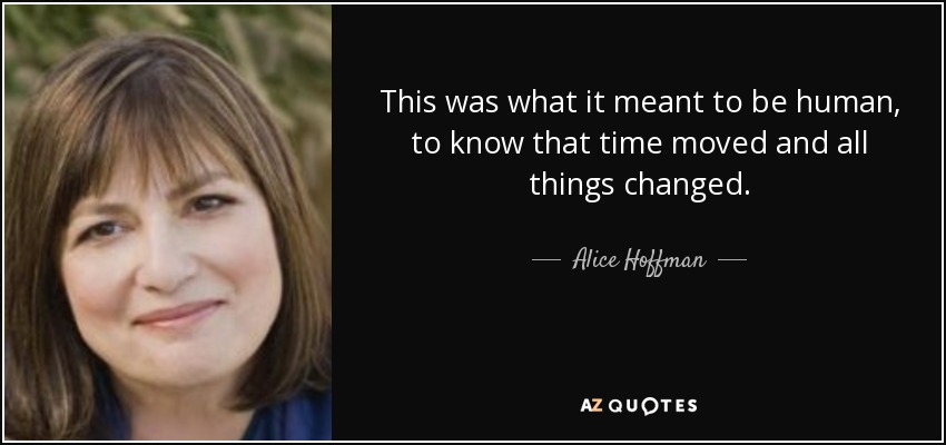 This was what it meant to be human, to know that time moved and all things changed. - Alice Hoffman