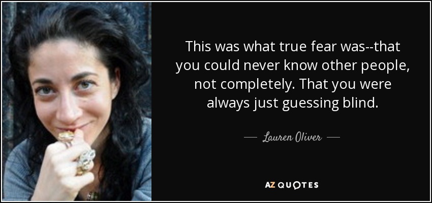 This was what true fear was--that you could never know other people, not completely. That you were always just guessing blind. - Lauren Oliver