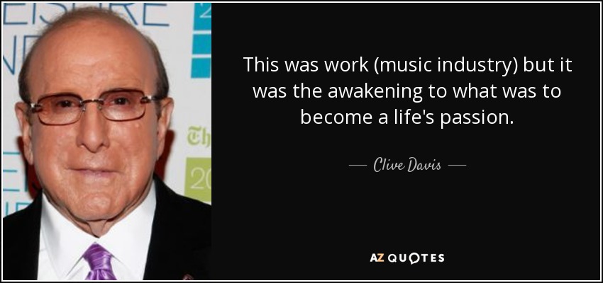 This was work (music industry) but it was the awakening to what was to become a life's passion. - Clive Davis