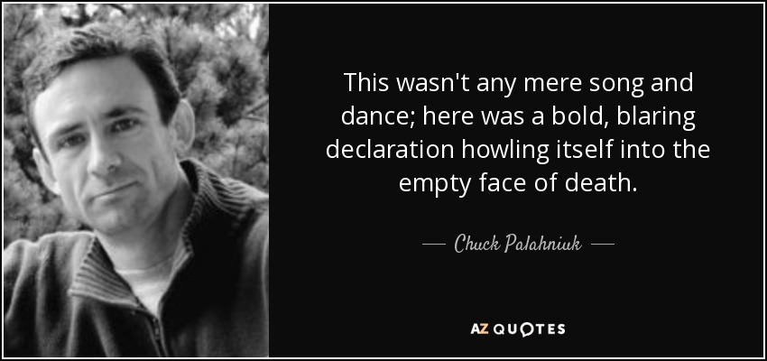 This wasn't any mere song and dance; here was a bold, blaring declaration howling itself into the empty face of death. - Chuck Palahniuk