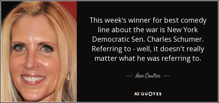 This week's winner for best comedy line about the war is New York Democratic Sen. Charles Schumer. Referring to - well, it doesn't really matter what he was referring to. - Ann Coulter
