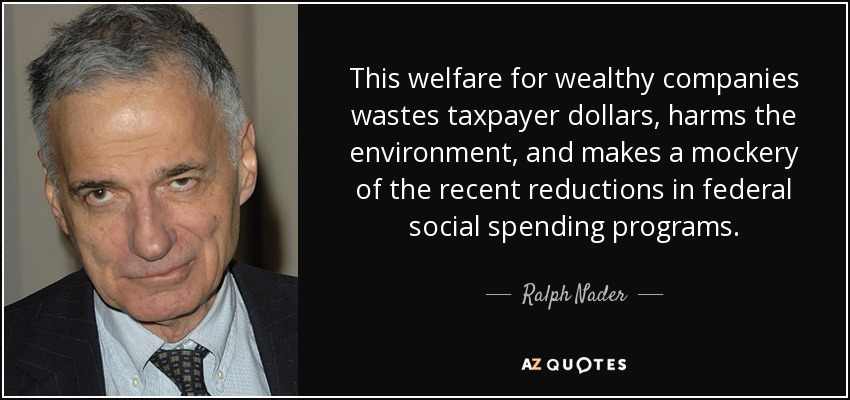 This welfare for wealthy companies wastes taxpayer dollars, harms the environment, and makes a mockery of the recent reductions in federal social spending programs. - Ralph Nader