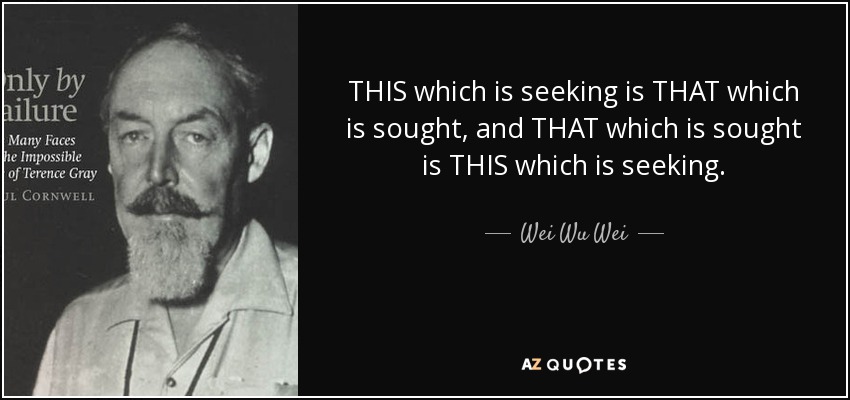 THIS which is seeking is THAT which is sought, and THAT which is sought is THIS which is seeking. - Wei Wu Wei