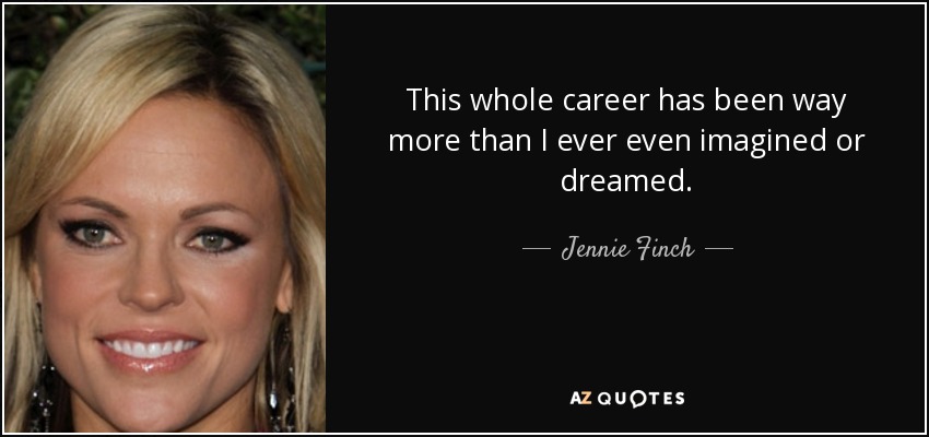 This whole career has been way more than I ever even imagined or dreamed. - Jennie Finch