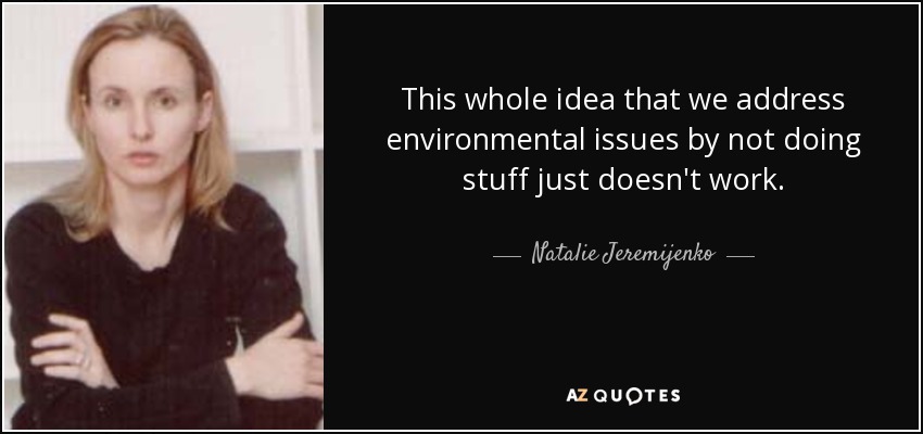 This whole idea that we address environmental issues by not doing stuff just doesn't work. - Natalie Jeremijenko