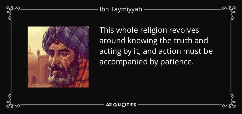 This whole religion revolves around knowing the truth and acting by it, and action must be accompanied by patience. - Ibn Taymiyyah