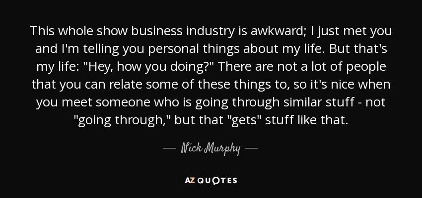 This whole show business industry is awkward; I just met you and I'm telling you personal things about my life. But that's my life: 