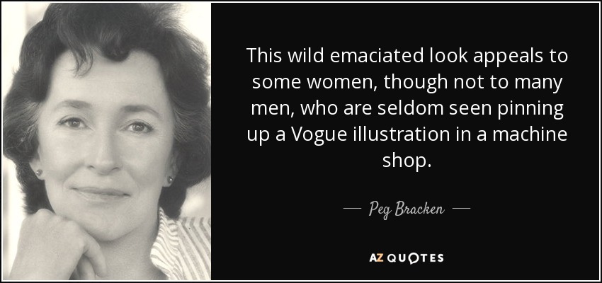 This wild emaciated look appeals to some women, though not to many men, who are seldom seen pinning up a Vogue illustration in a machine shop. - Peg Bracken