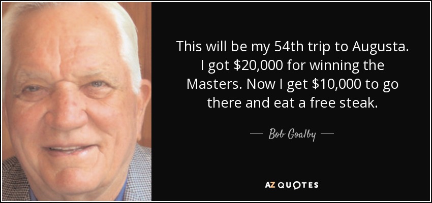 This will be my 54th trip to Augusta. I got $20,000 for winning the Masters. Now I get $10,000 to go there and eat a free steak. - Bob Goalby
