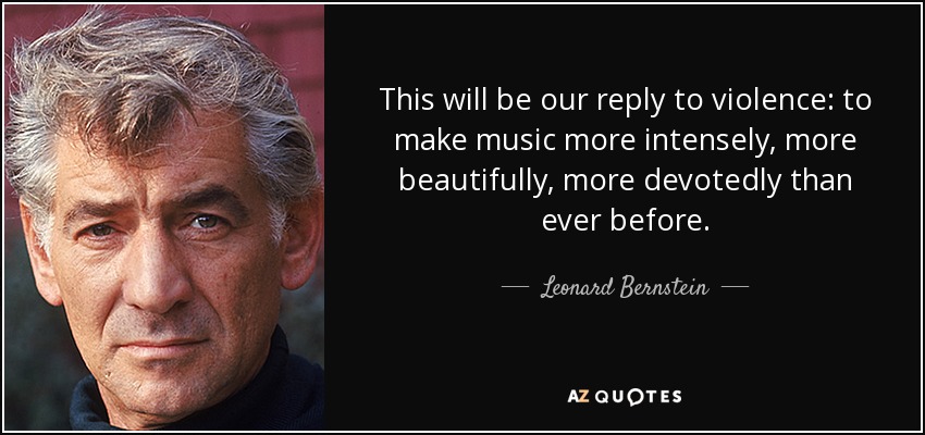 This will be our reply to violence: to make music more intensely, more beautifully, more devotedly than ever before. - Leonard Bernstein
