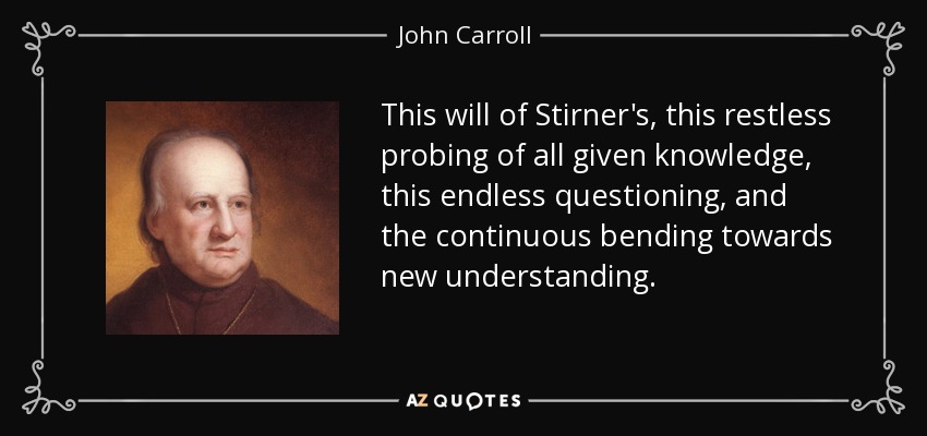 This will of Stirner's, this restless probing of all given knowledge, this endless questioning, and the continuous bending towards new understanding. - John Carroll