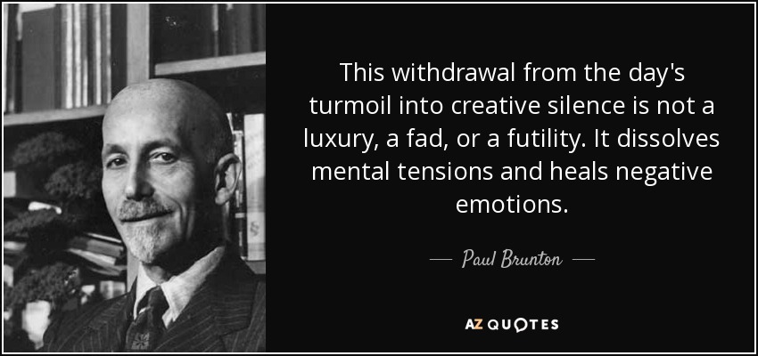 This withdrawal from the day's turmoil into creative silence is not a luxury, a fad, or a futility. It dissolves mental tensions and heals negative emotions. - Paul Brunton