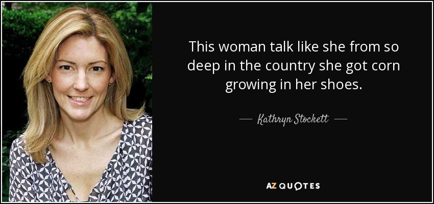 This woman talk like she from so deep in the country she got corn growing in her shoes. - Kathryn Stockett