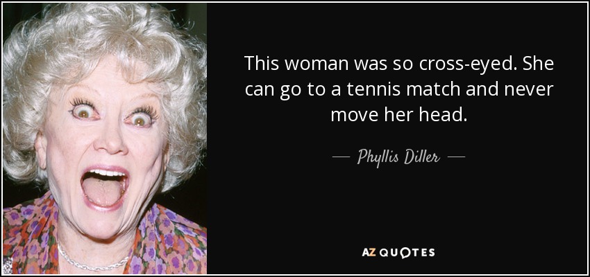 This woman was so cross-eyed. She can go to a tennis match and never move her head. - Phyllis Diller