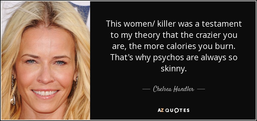 This women/ killer was a testament to my theory that the crazier you are, the more calories you burn. That's why psychos are always so skinny. - Chelsea Handler