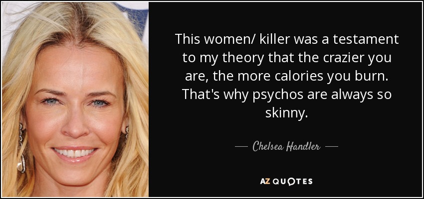 This women/ killer was a testament to my theory that the crazier you are, the more calories you burn. That's why psychos are always so skinny. - Chelsea Handler