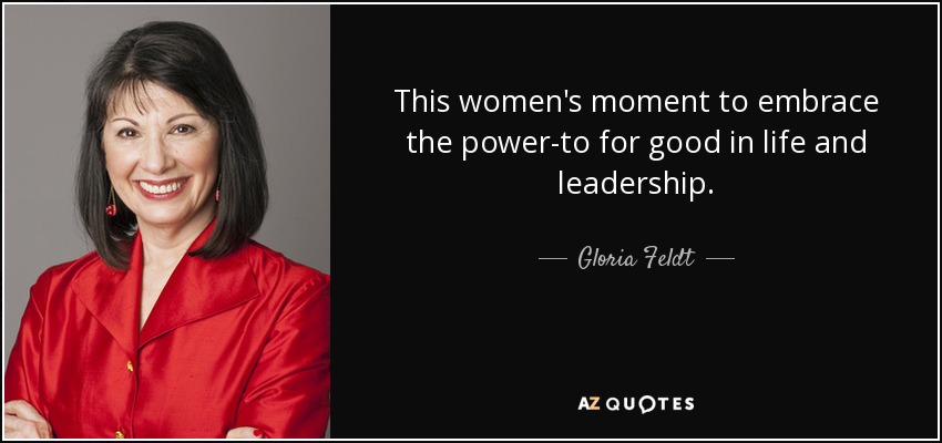 This women's moment to embrace the power-to for good in life and leadership. - Gloria Feldt