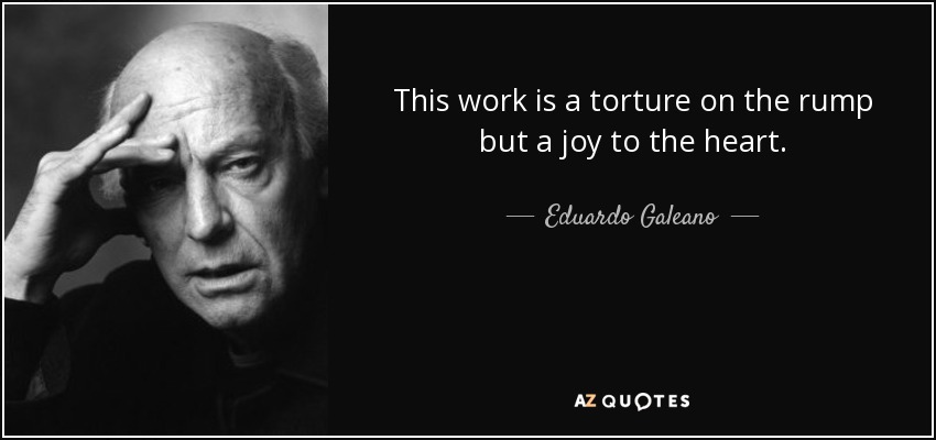 This work is a torture on the rump but a joy to the heart. - Eduardo Galeano