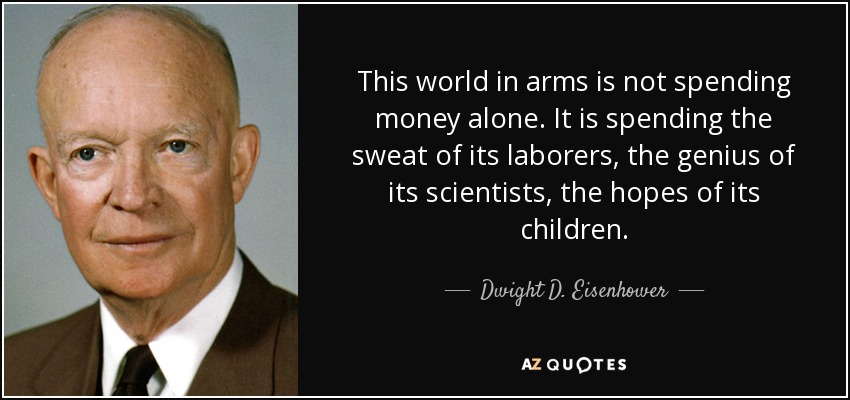 This world in arms is not spending money alone. It is spending the sweat of its laborers, the genius of its scientists, the hopes of its children. - Dwight D. Eisenhower